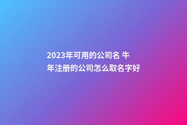 2023年可用的公司名 牛年注册的公司怎么取名字好-第1张-公司起名-玄机派